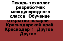 Пекарь технолог разработчик международного класса. Обучение. открытие пекарни. - Краснодарский край, Краснодар г. Другое » Другое   